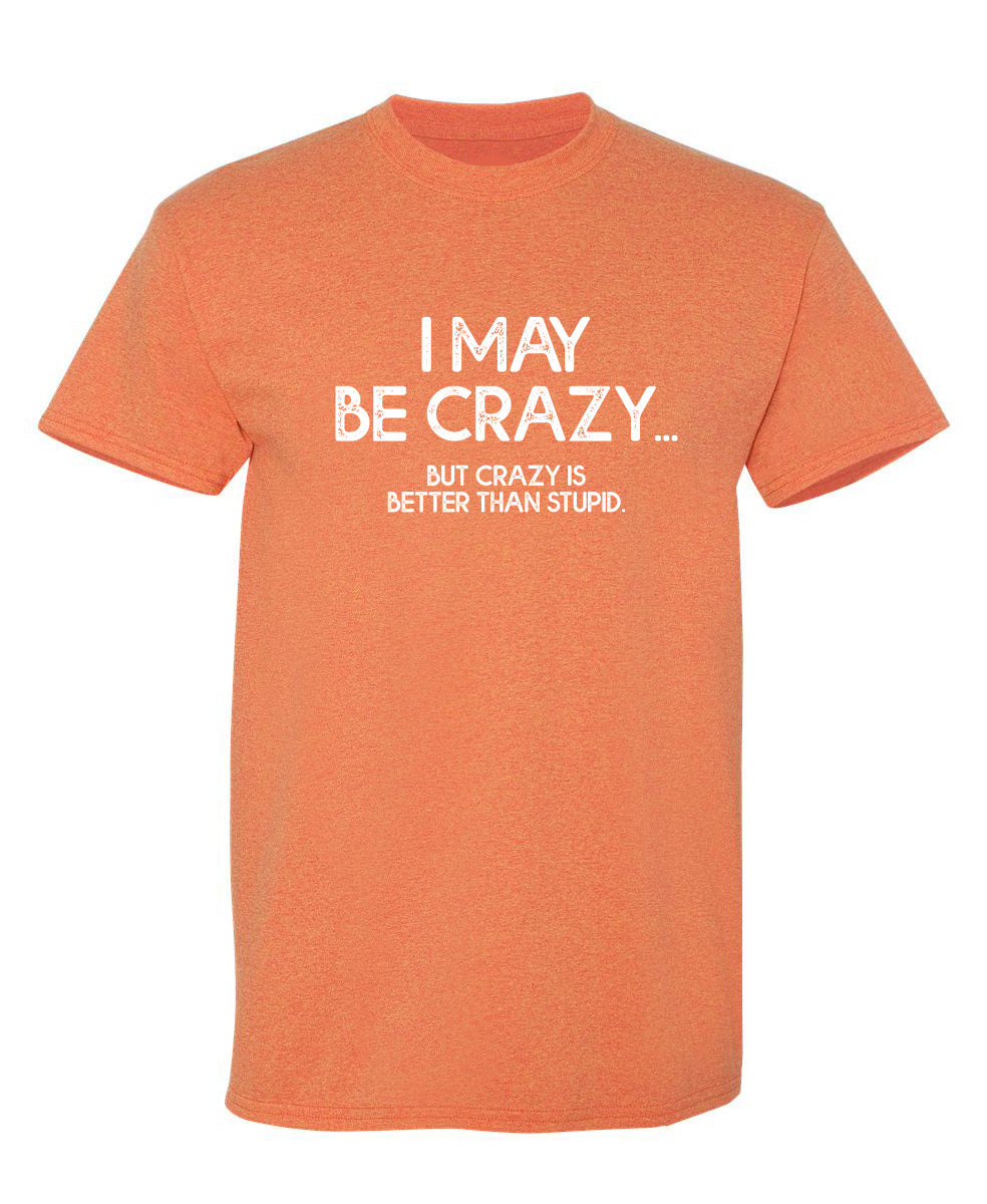 I May Be Crazy But Crazy Is Better Than Stupid - Funny T Shirts & Graphic Tees