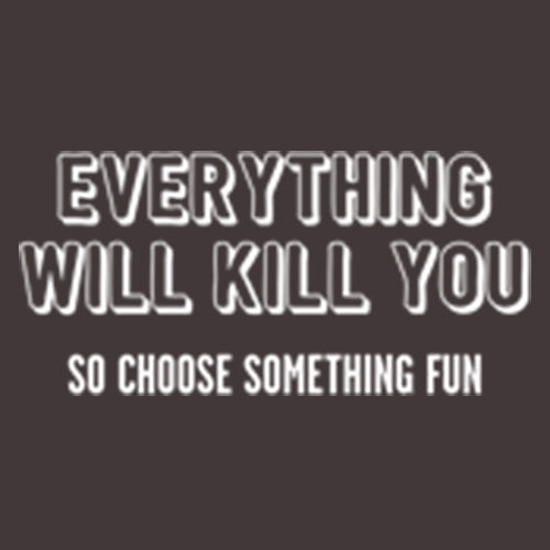 Everything Will Kill You So Choose Something Fun T-Shirt