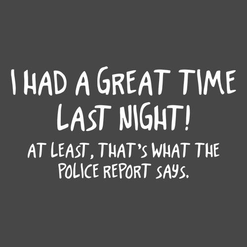 I Had A Great Time Last Night At Least That's What The Police Report Says - Roadkill T Shirts