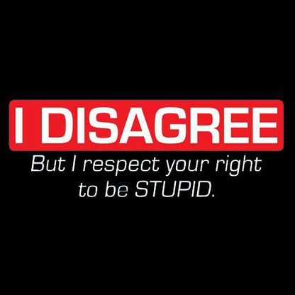 I Disagree. But I Respect Your Right To Be Stupid