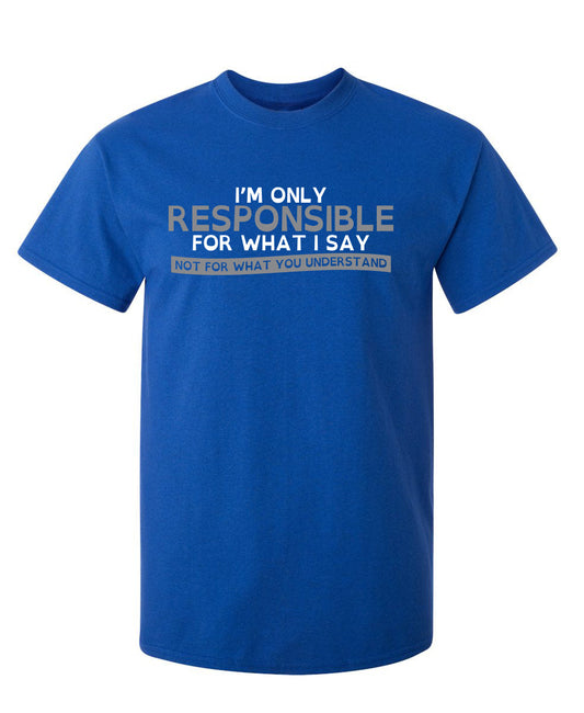 I'm Only Responsible For What I Say, Not For What You Understand - Funny T Shirts & Graphic Tees