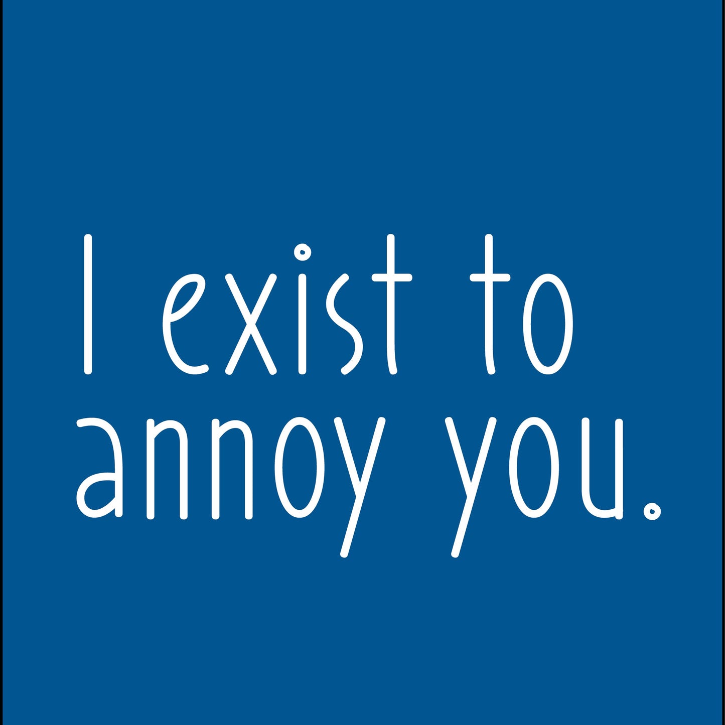 I exist to annoy you.