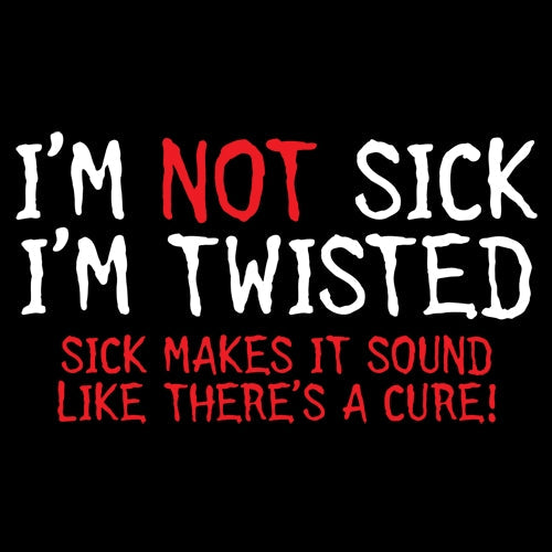I'm Not Sick I'm Twisted Sick Makes It Sound Like There's A Cure