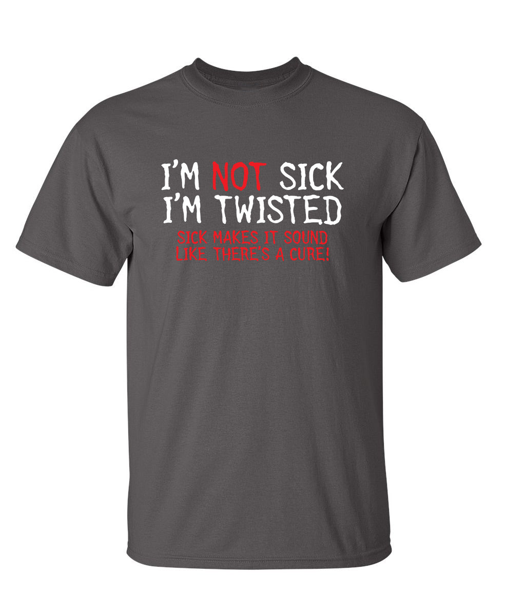 I'm Not Sick I'm Twisted Sick Makes It Sound Like There's A Cure - Funny T Shirts & Graphic Tees