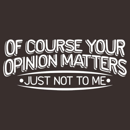 Of Course Your Opinion Matters, Just Not To Me