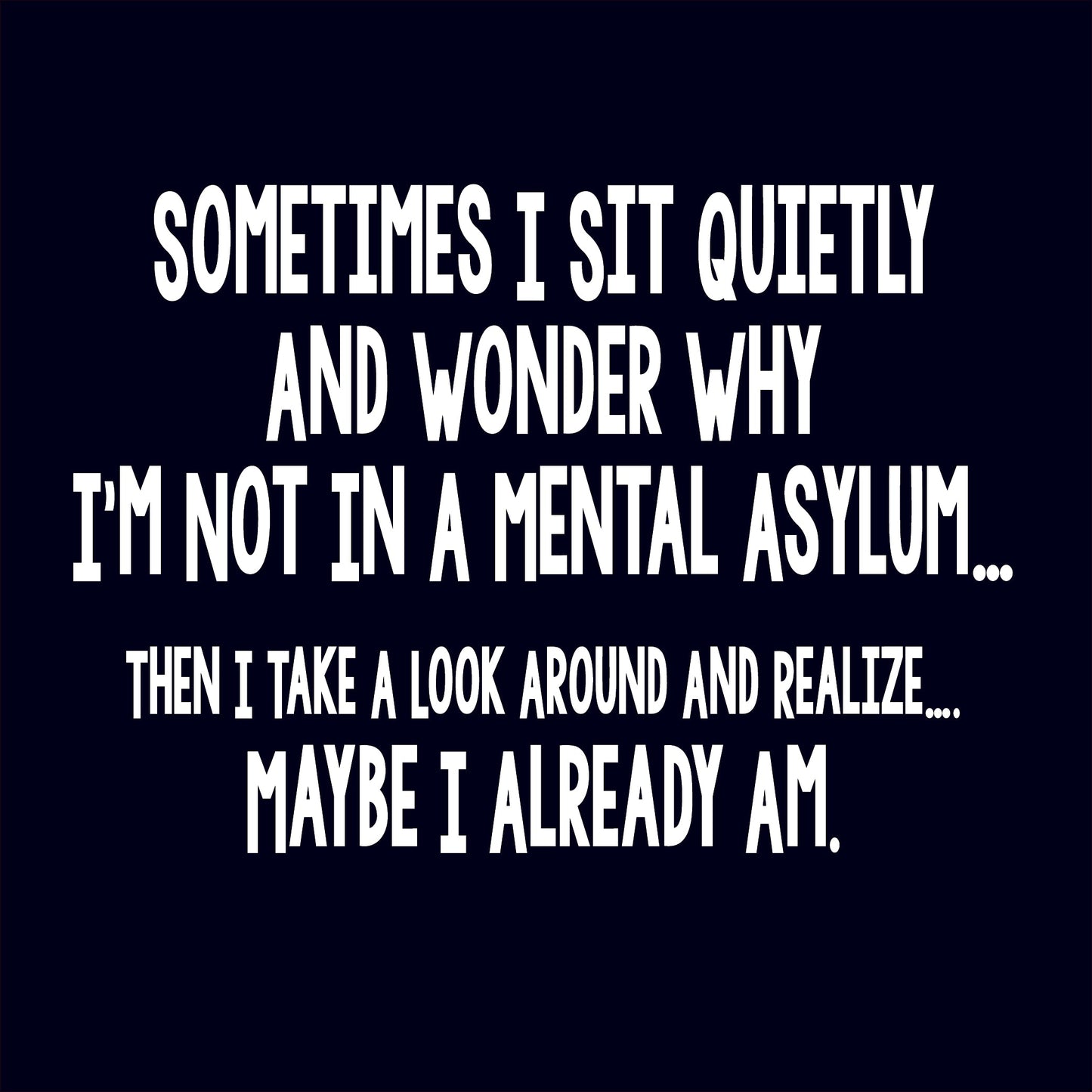 Funny T-Shirts design "Sometimes I Sit Quietly And Wonder Why I'm Not In A Mental Asylum"