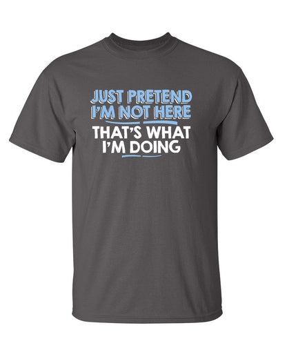 Just Pretend I'm Not Here That's What I'm Doing - Funny T Shirts & Graphic Tees