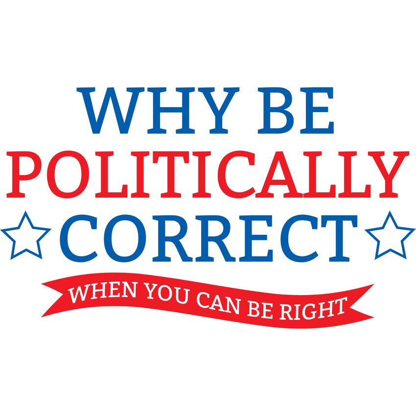 Funny T-Shirts design "Why Be Politically Correct When You Can Be Right"