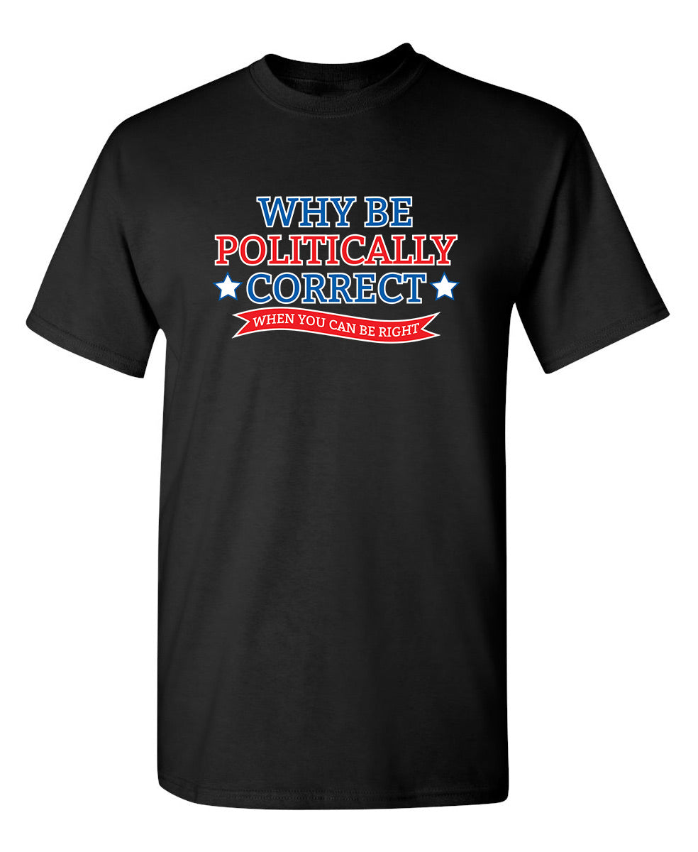 Funny T-Shirts design "Why Be Politically Correct When You Can Be Right"