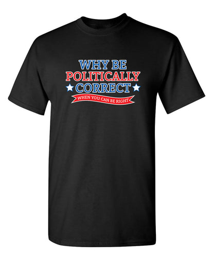 Why Be Politically Correct When You Can Be Right - Funny T Shirts & Graphic Tees