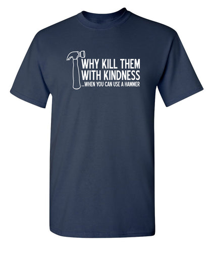 Why Kill Them With Kindness When YOu can Use A Hammer - Funny T Shirts & Graphic Tees