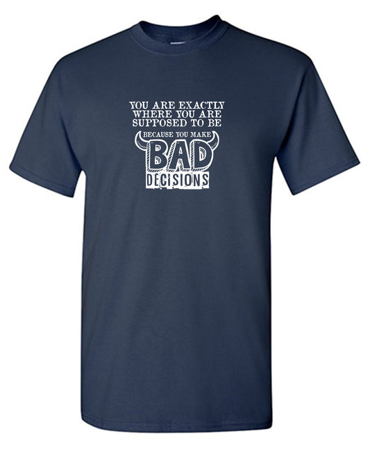 You are Exactly, Where you are Supposed to be Because you make Bad Decisions - Funny T Shirts & Graphic Tees