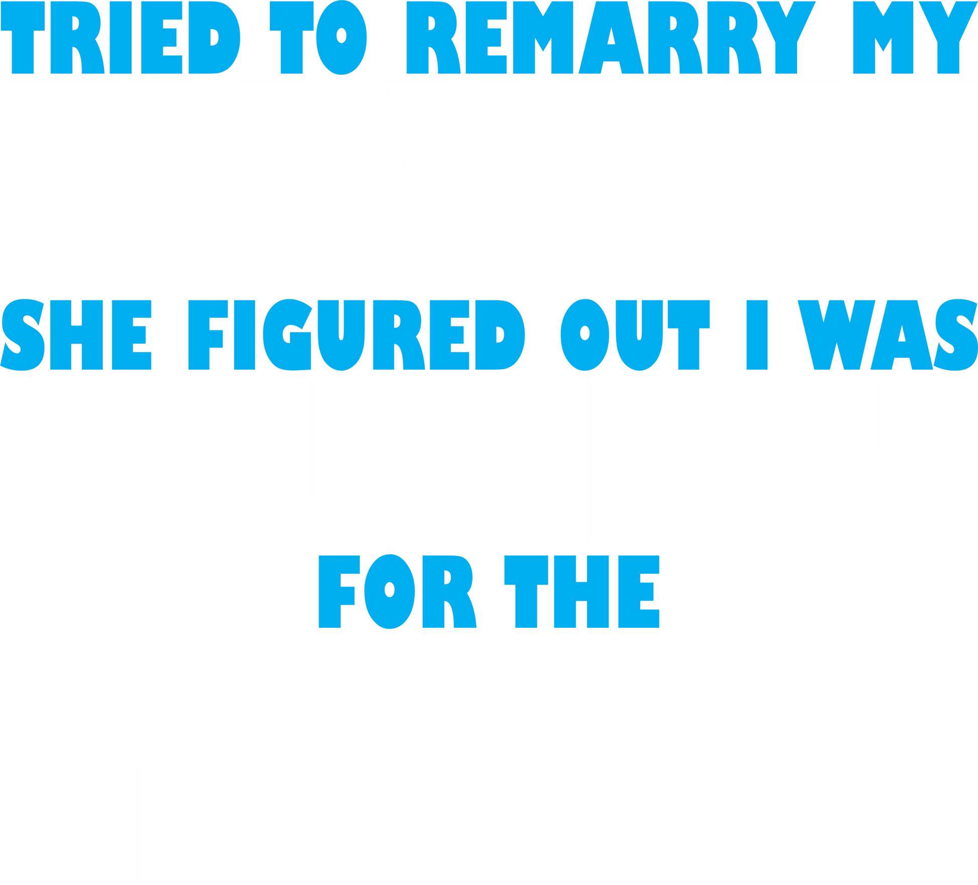 Funny T-Shirts design "Tried to Remarry my Ex-Wfe, She Figured Out I was Only in it for the Money"