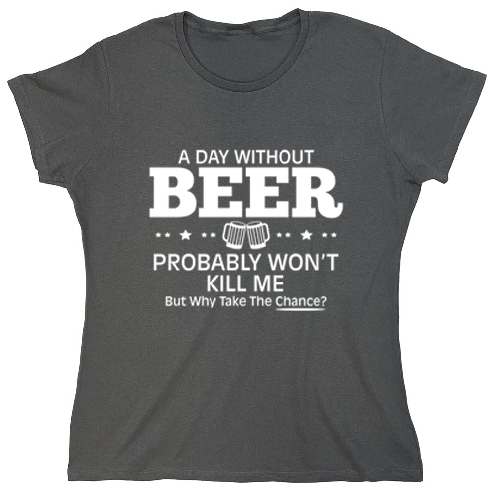 Funny T-Shirts design "A Day Without Beer Probably Won't Kill Me But Why Take The Chance?"