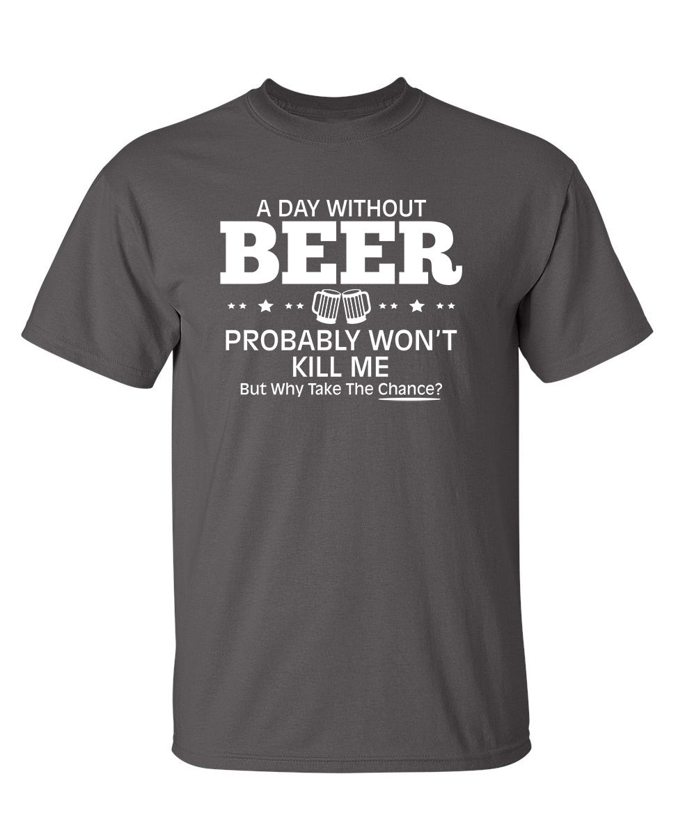 A Day Without Beer Probably Won't Kill Me, But Why Take The Chance? - Funny T Shirts & Graphic Tees