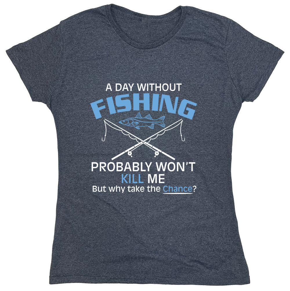 Funny T-Shirts design "A Day Without Fishing, Probably Won't Kill Me But Why Take The Chance?"