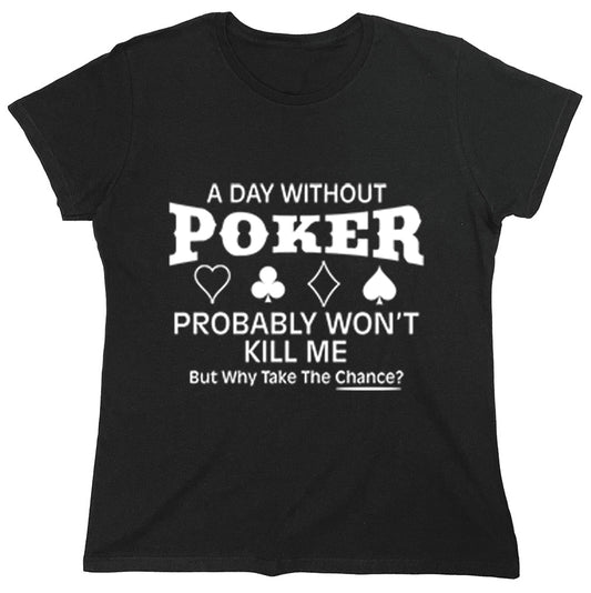 Funny T-Shirts design "A Day Without Poker Probably Won't Kill Me But Why Take The Chance?"