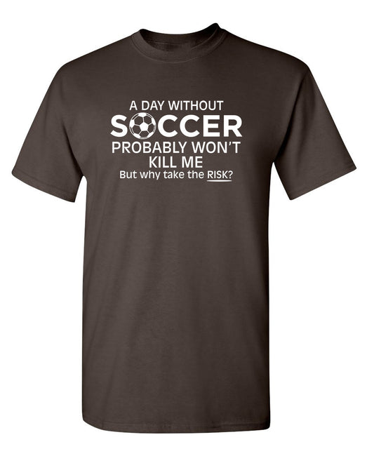 A Day Without Soccer Probably Won't Kill Me, But Why Take The Chance? - Funny T Shirts & Graphic Tees