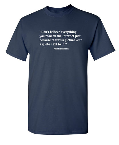 Don't Believe Everything You Read On The Internet Just Because There's A Picture With Quote Next To It - Abraham Lincoln - Funny T Shirts & Graphic Tees