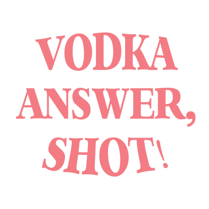 VODKA May Not be the ANSWER, but its worth a SHOT