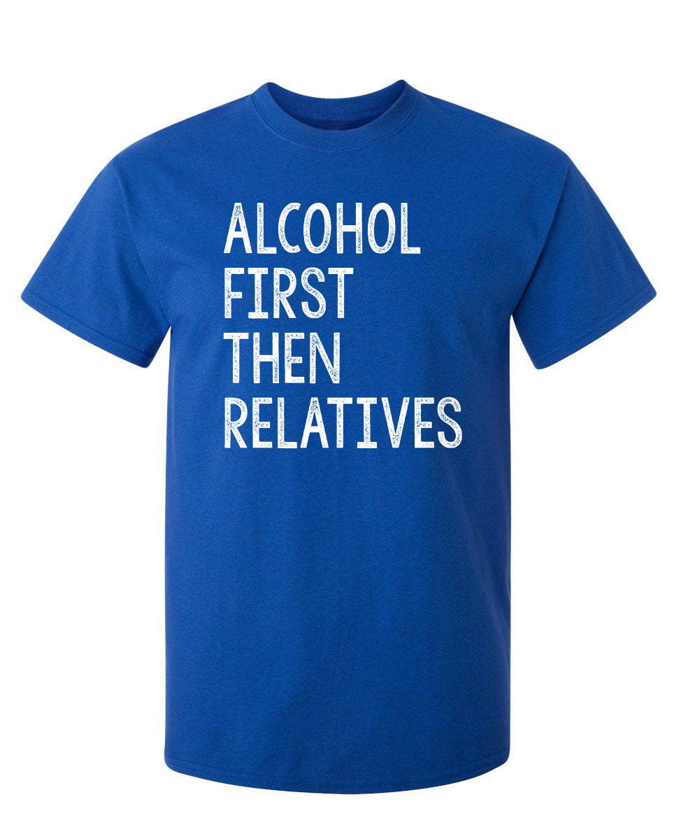 Alcohol First Then Relatives - Funny T Shirts & Graphic Tees