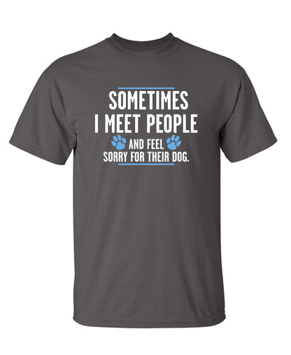 Sometimes I Meet People And Feel Sorry For Their Dog - Funny T Shirts & Graphic Tees