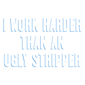 I Work Harder Than An Ugly Stripper