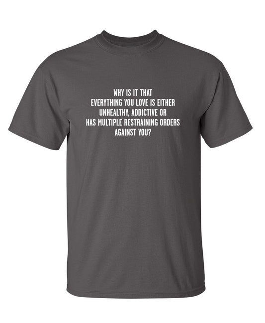 Why Everything You Love Unhealthy Addictive Or Has Restraining Orders Against You - Funny T Shirts & Graphic Tees