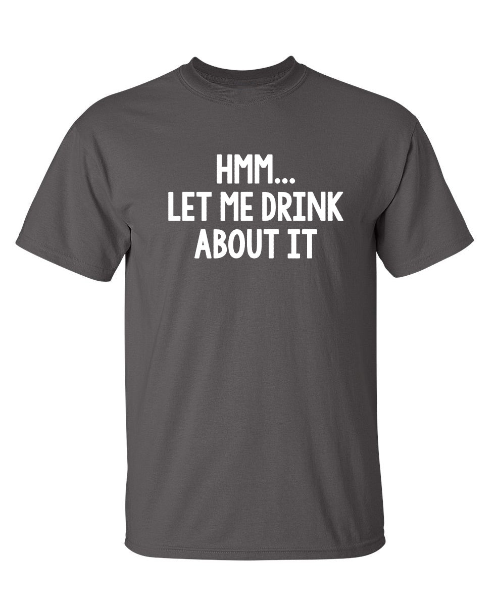 Hmm.. Let Me Drink About It - Funny T Shirts & Graphic Tees