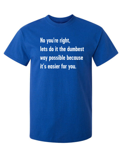 Funny T-Shirts design "No You're right, Lets Do It The Dumbest Way Possible Because It's Easier For You"