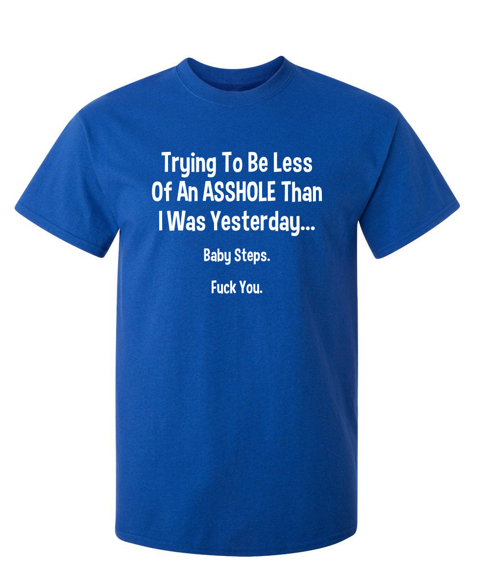 Trying To Be Less Of An A**hole Than I Was Yesterday... Baby Steps. F*ck You. - Funny T Shirts & Graphic Tees