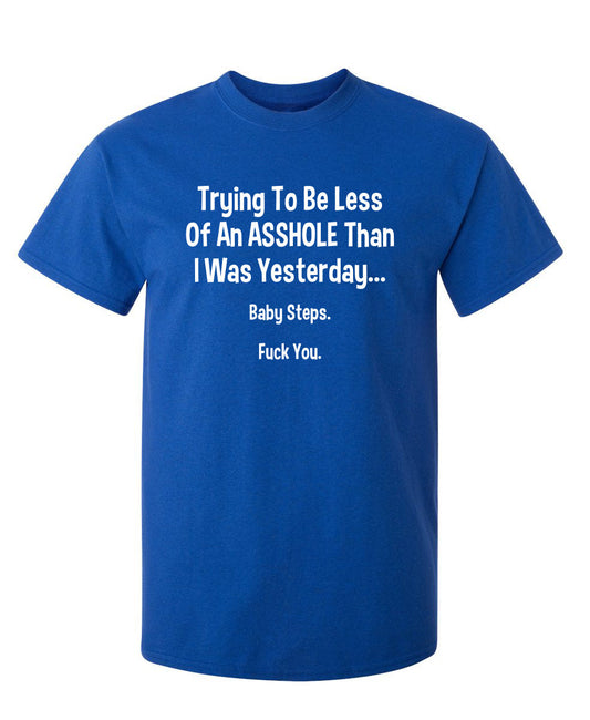 Funny T-Shirts design "Trying To Be Less Of An A**hole Than I Was Yesterday... Baby Steps. F*ck You."