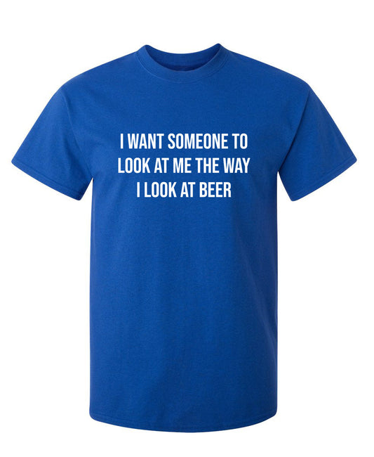 Funny T-Shirts design "I Want Someone To Look At Me The Way I Look At Beer"