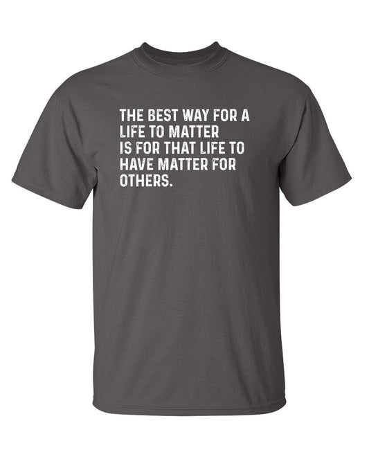 The Best Way For A Life To Matter Is For That Life To Have Matter For Others - Funny T Shirts & Graphic Tees
