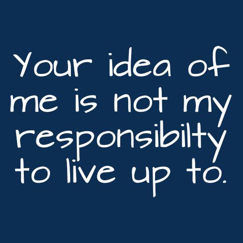 Your Idea Of Me Is Not My Resposibility To Live Up To