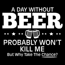 Funny T-Shirts design "A Day Without Beer Probably Won't Kill Me, But Why Take The Chance?"