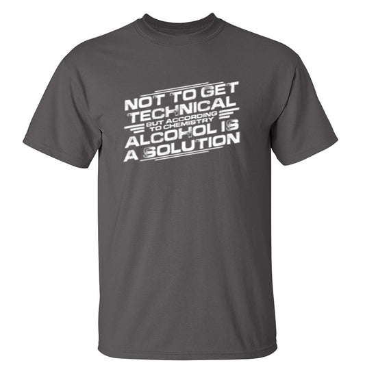 Not To Get Technical, But According To Chemistry, Alcohol Is A Solution - Funny T Shirts & Graphic Tees