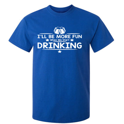 I'll Be More Fun When We Start Drinking - Funny T Shirts & Graphic Tees