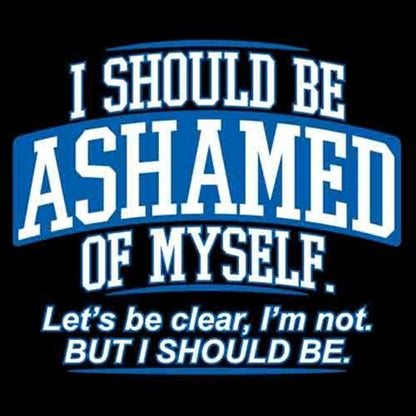 I Should Be Ashamed Of Myself. Let's Be Clear, I'm Not. But I Should Be - Roadkill T Shirts