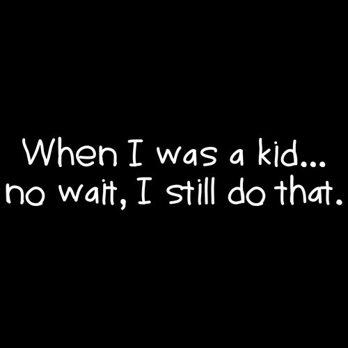 When I Was A Kid No Wait I Still Do That