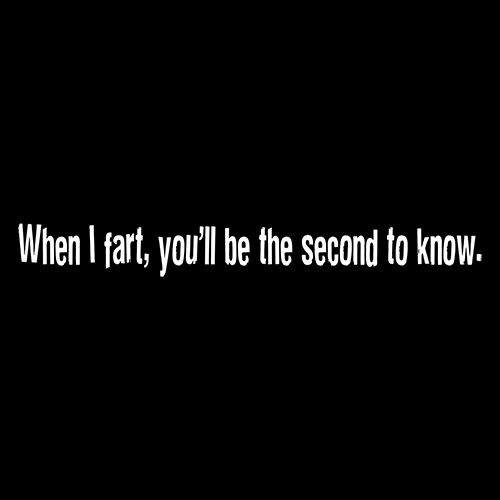 When I Fart You Will Be The Second To Know
