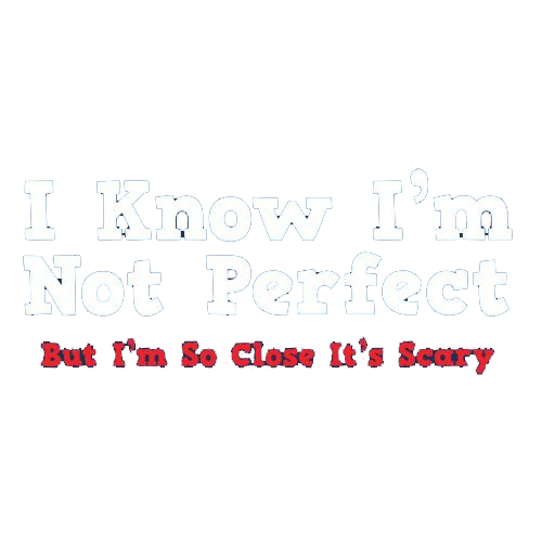 I Know I'm Not Perfect But I'm So Close It's Scary