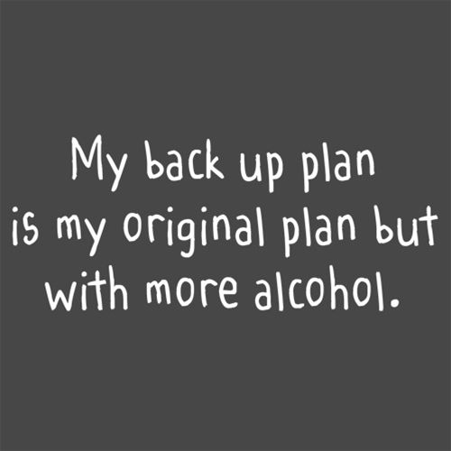 My Back Up Plan Is My Original Plan But With More Alcohol