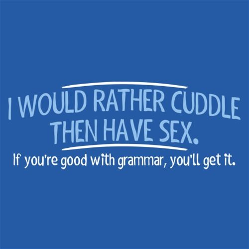 I Would Rather Cuddle, Then Have Sex. If You're Good With Grammar, You'll Get It