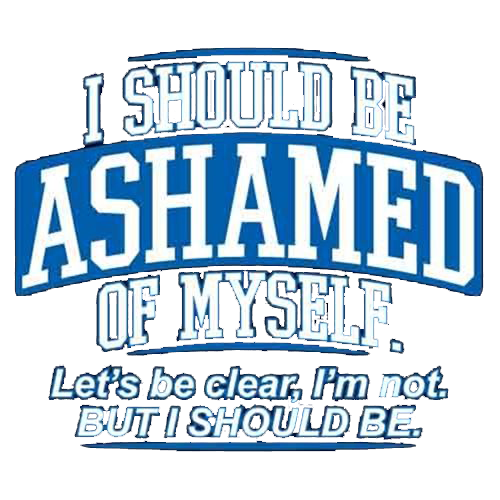 I Should Be Ashamed Of Myself. Let's Be Clear, I'm Not. But I Should Be