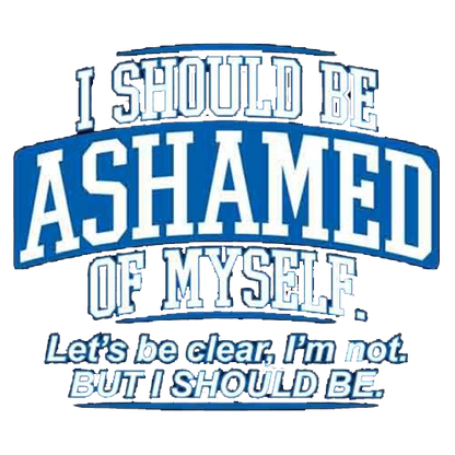 I Should Be Ashamed Of Myself. Let's Be Clear, I'm Not. But I Should Be