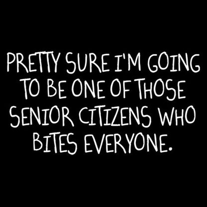 Pretty Sure I'm Going To Be One Of The Senior Citzens That Bites Everyone