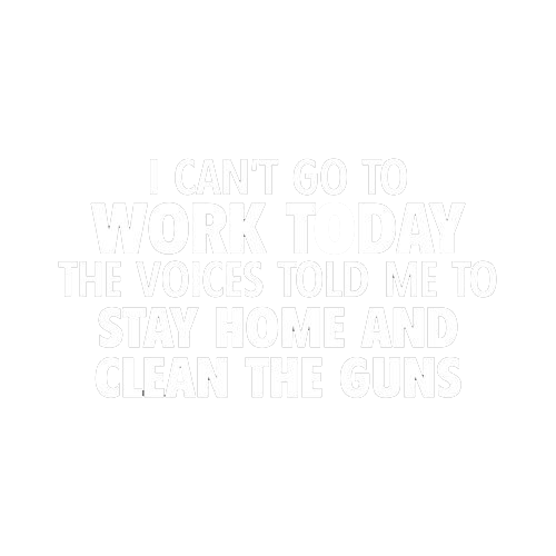 I Can't Go To Work Today. The Voices Told Me To Stay Home And Clean The Guns