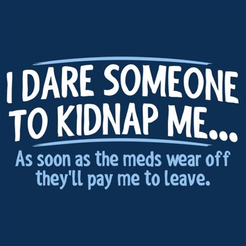 I Dare Someone To Kidnap Me. As Soon As The Meds Wear Off They'll Pay Me To Leave. - Funny T Shirts & Graphic Tees