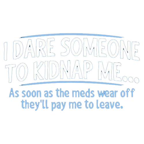 I Dare Someone To Kidnap Me. As Soon As The Meds Wear Off They'll Pay Me To Leave.